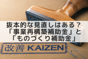 抜本的な見直しはあるのか?「事業再構築補助金」と「ものづくり補助金」の今後
