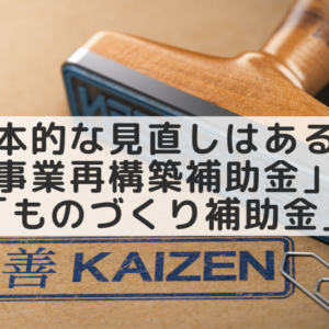 抜本的な見直しはあるのか?「事業再構築補助金」と「ものづくり補助金」の今後
