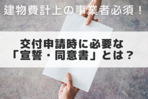 【2021年11月16日速報版】交付申請時の追加書類_建物費計上の事業者に必須の「同意・宣誓書」とは?